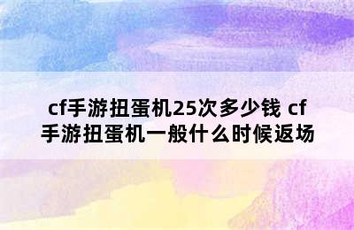 cf手游扭蛋机25次多少钱 cf手游扭蛋机一般什么时候返场